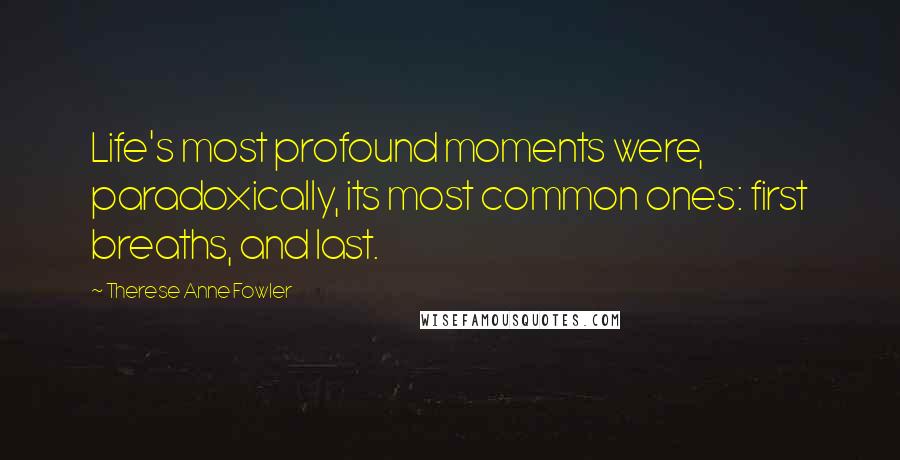 Therese Anne Fowler Quotes: Life's most profound moments were, paradoxically, its most common ones: first breaths, and last.