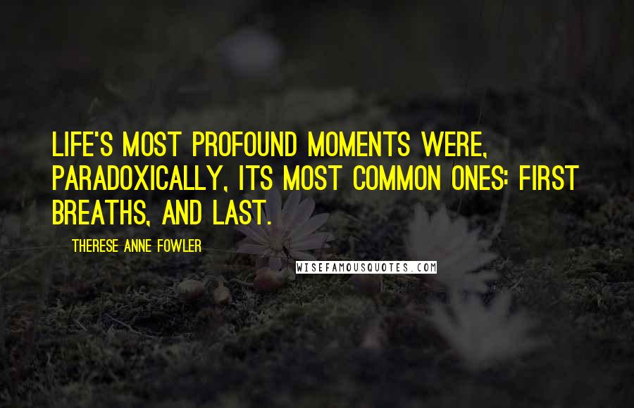 Therese Anne Fowler Quotes: Life's most profound moments were, paradoxically, its most common ones: first breaths, and last.