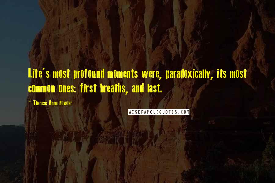 Therese Anne Fowler Quotes: Life's most profound moments were, paradoxically, its most common ones: first breaths, and last.