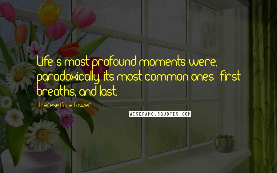 Therese Anne Fowler Quotes: Life's most profound moments were, paradoxically, its most common ones: first breaths, and last.