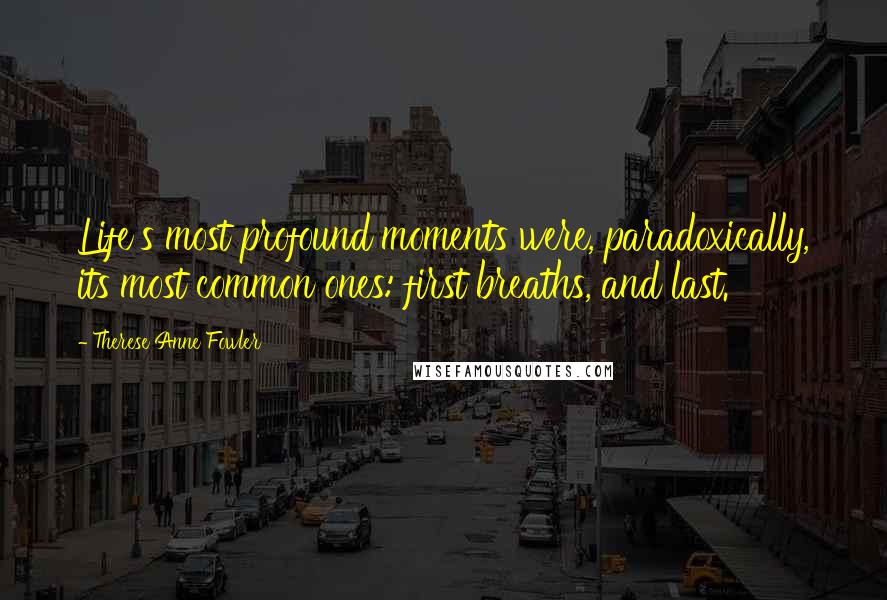 Therese Anne Fowler Quotes: Life's most profound moments were, paradoxically, its most common ones: first breaths, and last.