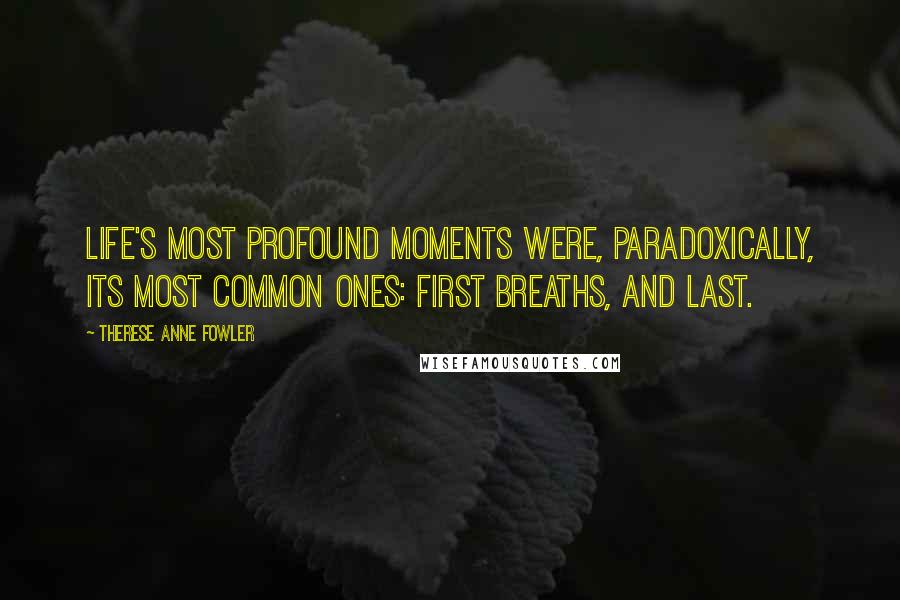 Therese Anne Fowler Quotes: Life's most profound moments were, paradoxically, its most common ones: first breaths, and last.