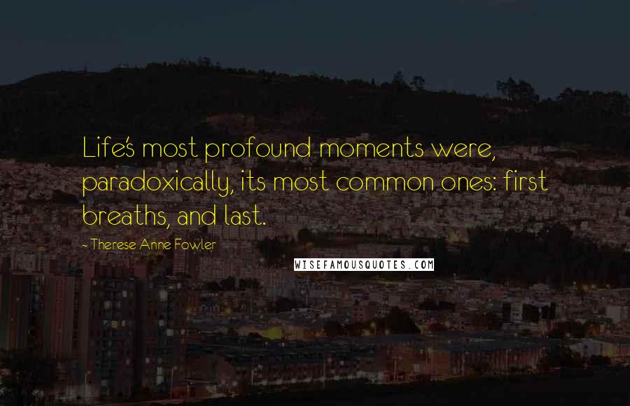 Therese Anne Fowler Quotes: Life's most profound moments were, paradoxically, its most common ones: first breaths, and last.