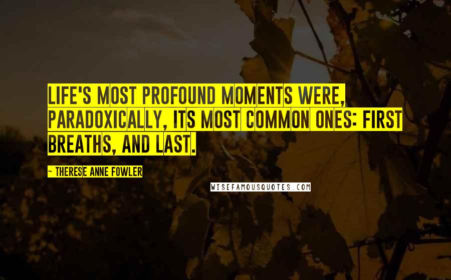 Therese Anne Fowler Quotes: Life's most profound moments were, paradoxically, its most common ones: first breaths, and last.