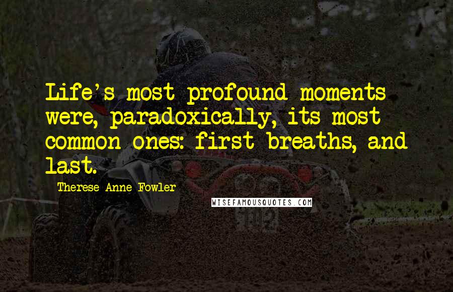 Therese Anne Fowler Quotes: Life's most profound moments were, paradoxically, its most common ones: first breaths, and last.
