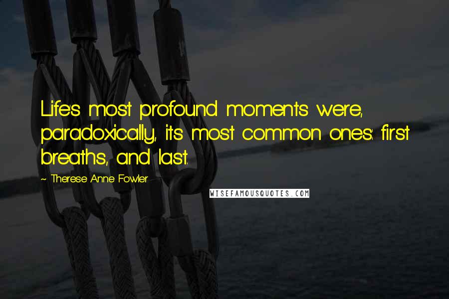 Therese Anne Fowler Quotes: Life's most profound moments were, paradoxically, its most common ones: first breaths, and last.