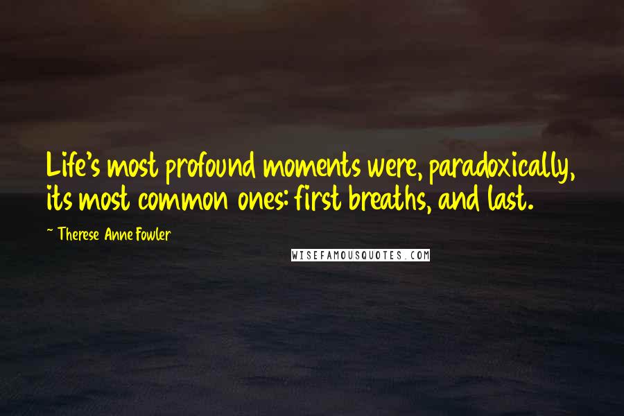 Therese Anne Fowler Quotes: Life's most profound moments were, paradoxically, its most common ones: first breaths, and last.