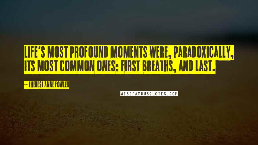 Therese Anne Fowler Quotes: Life's most profound moments were, paradoxically, its most common ones: first breaths, and last.