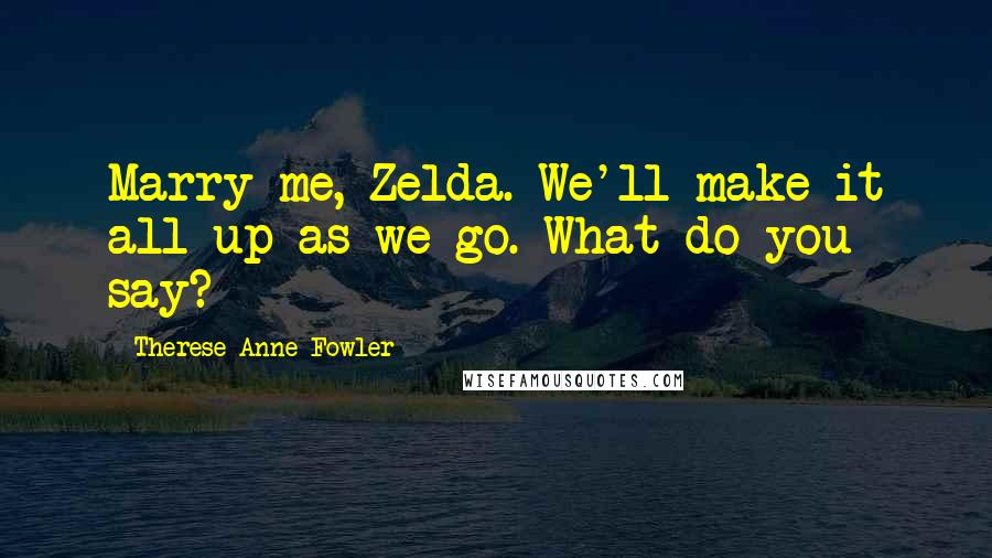 Therese Anne Fowler Quotes: Marry me, Zelda. We'll make it all up as we go. What do you say?