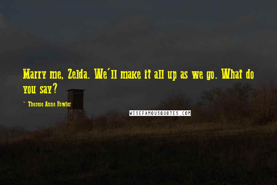 Therese Anne Fowler Quotes: Marry me, Zelda. We'll make it all up as we go. What do you say?