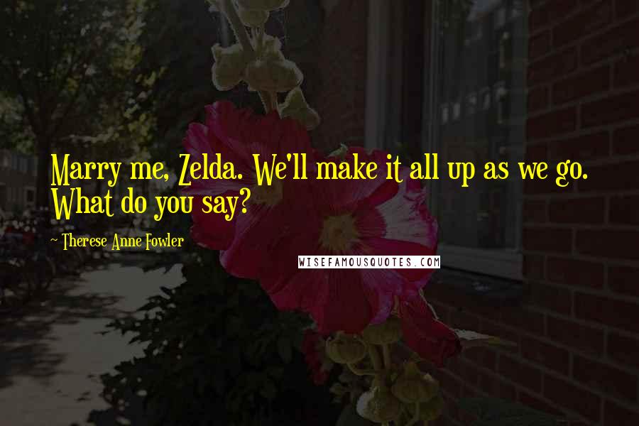 Therese Anne Fowler Quotes: Marry me, Zelda. We'll make it all up as we go. What do you say?