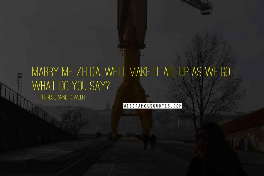 Therese Anne Fowler Quotes: Marry me, Zelda. We'll make it all up as we go. What do you say?