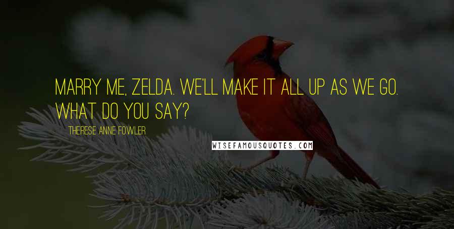Therese Anne Fowler Quotes: Marry me, Zelda. We'll make it all up as we go. What do you say?