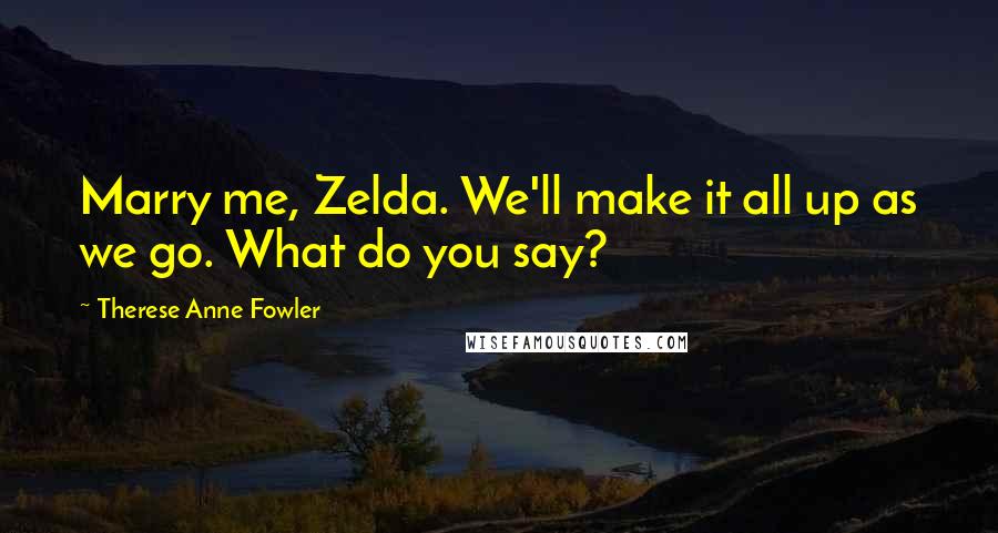 Therese Anne Fowler Quotes: Marry me, Zelda. We'll make it all up as we go. What do you say?