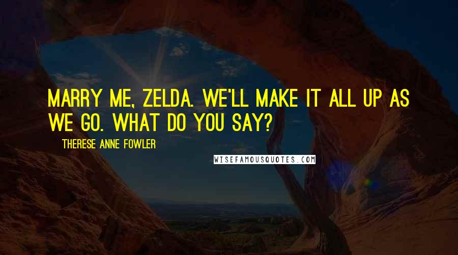 Therese Anne Fowler Quotes: Marry me, Zelda. We'll make it all up as we go. What do you say?