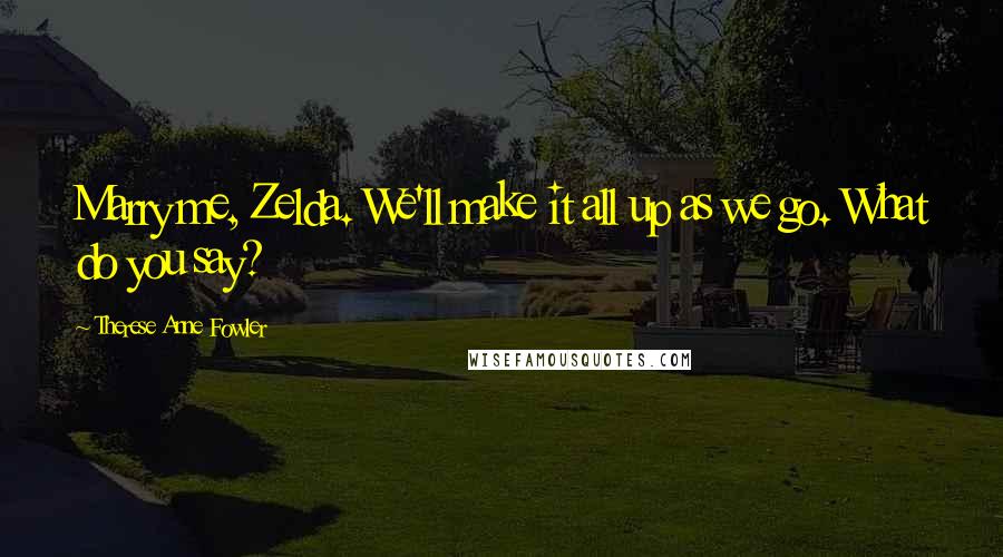 Therese Anne Fowler Quotes: Marry me, Zelda. We'll make it all up as we go. What do you say?
