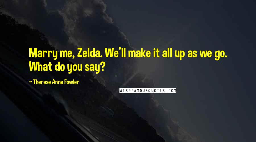 Therese Anne Fowler Quotes: Marry me, Zelda. We'll make it all up as we go. What do you say?
