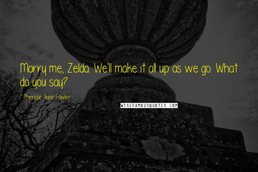 Therese Anne Fowler Quotes: Marry me, Zelda. We'll make it all up as we go. What do you say?