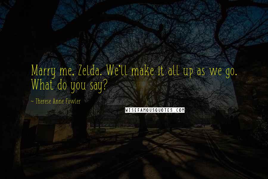 Therese Anne Fowler Quotes: Marry me, Zelda. We'll make it all up as we go. What do you say?
