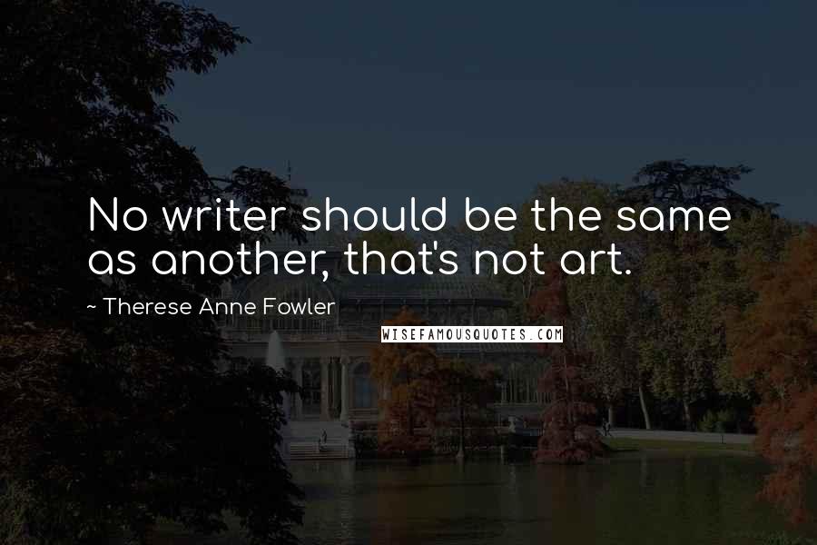Therese Anne Fowler Quotes: No writer should be the same as another, that's not art.
