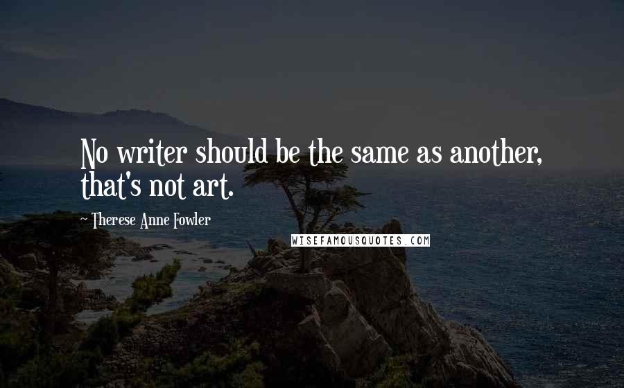 Therese Anne Fowler Quotes: No writer should be the same as another, that's not art.