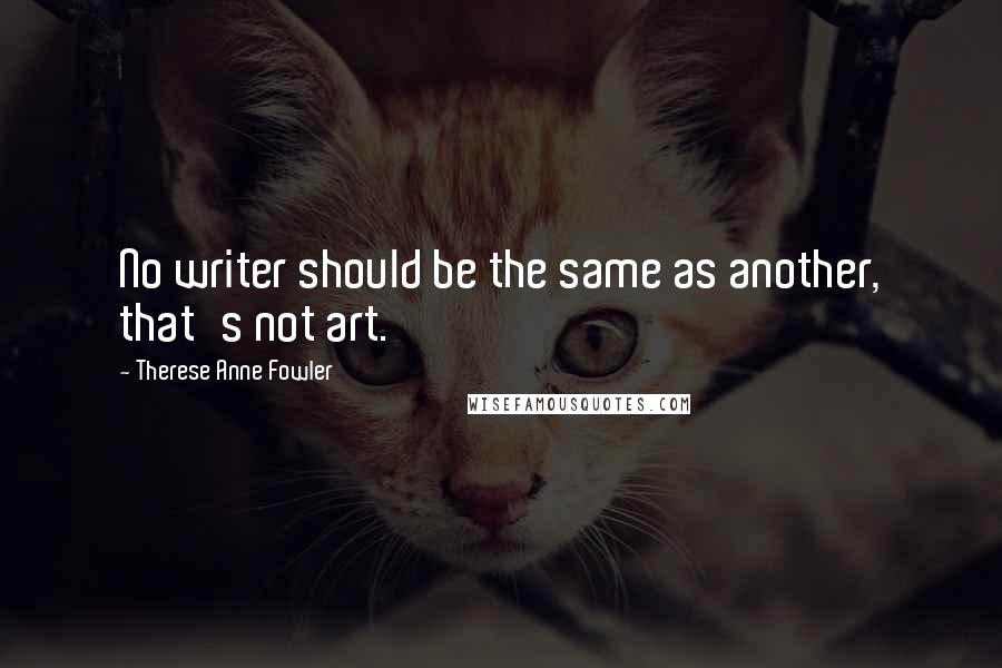 Therese Anne Fowler Quotes: No writer should be the same as another, that's not art.