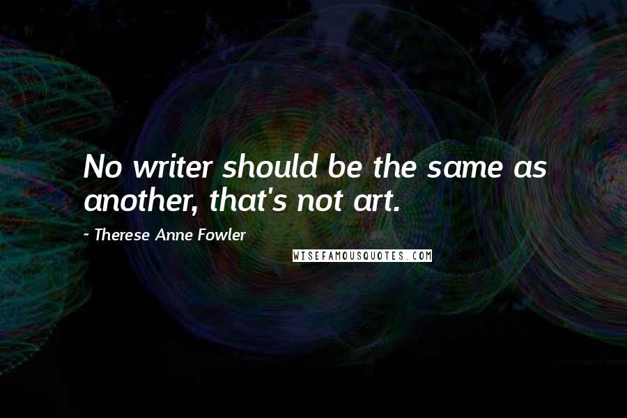 Therese Anne Fowler Quotes: No writer should be the same as another, that's not art.