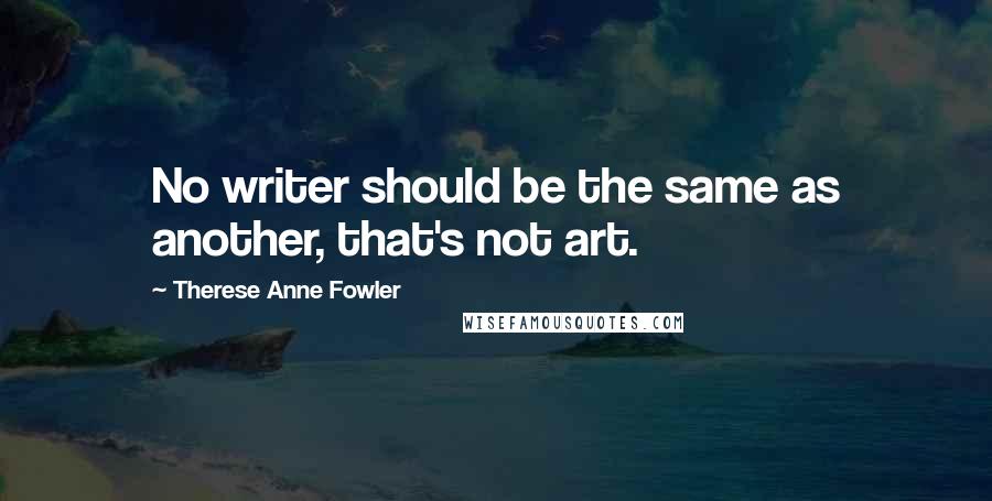 Therese Anne Fowler Quotes: No writer should be the same as another, that's not art.