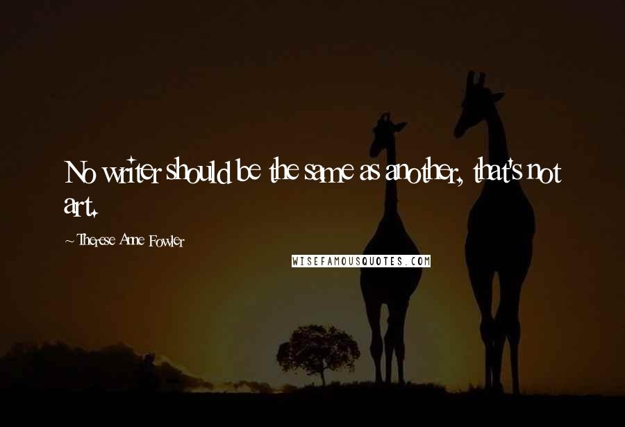 Therese Anne Fowler Quotes: No writer should be the same as another, that's not art.