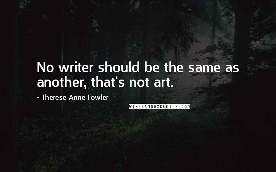 Therese Anne Fowler Quotes: No writer should be the same as another, that's not art.