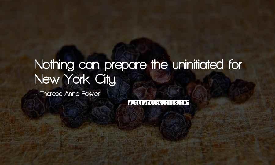 Therese Anne Fowler Quotes: Nothing can prepare the uninitiated for New York City.