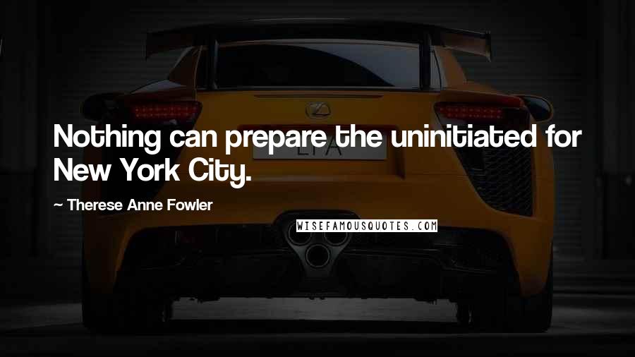 Therese Anne Fowler Quotes: Nothing can prepare the uninitiated for New York City.