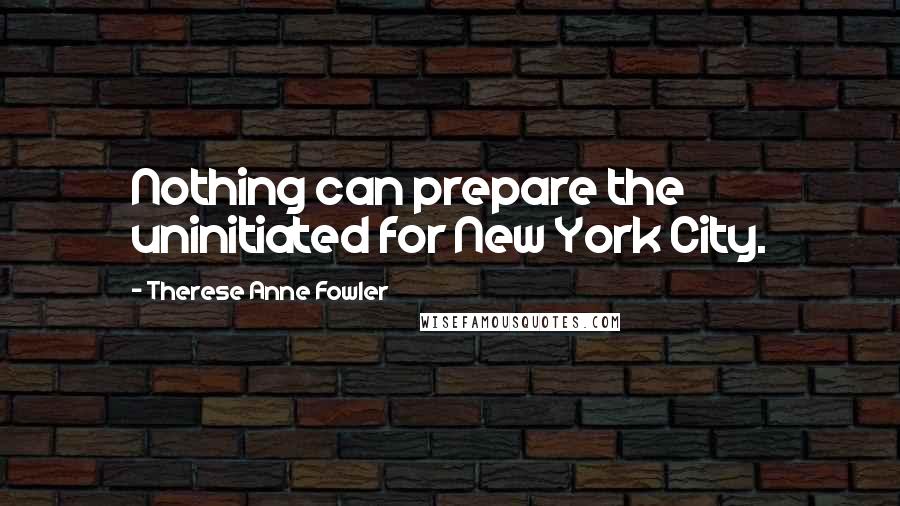 Therese Anne Fowler Quotes: Nothing can prepare the uninitiated for New York City.