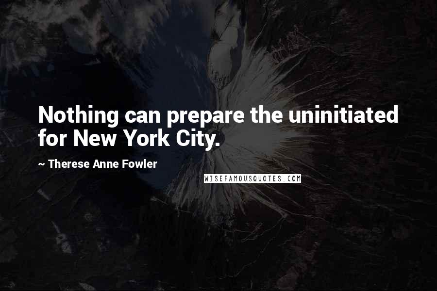 Therese Anne Fowler Quotes: Nothing can prepare the uninitiated for New York City.