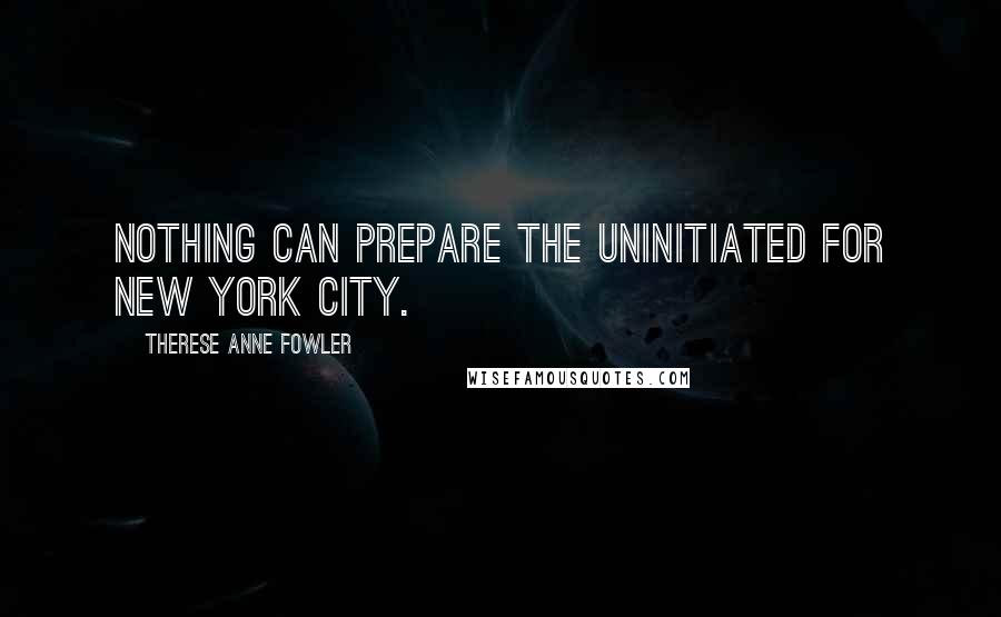 Therese Anne Fowler Quotes: Nothing can prepare the uninitiated for New York City.