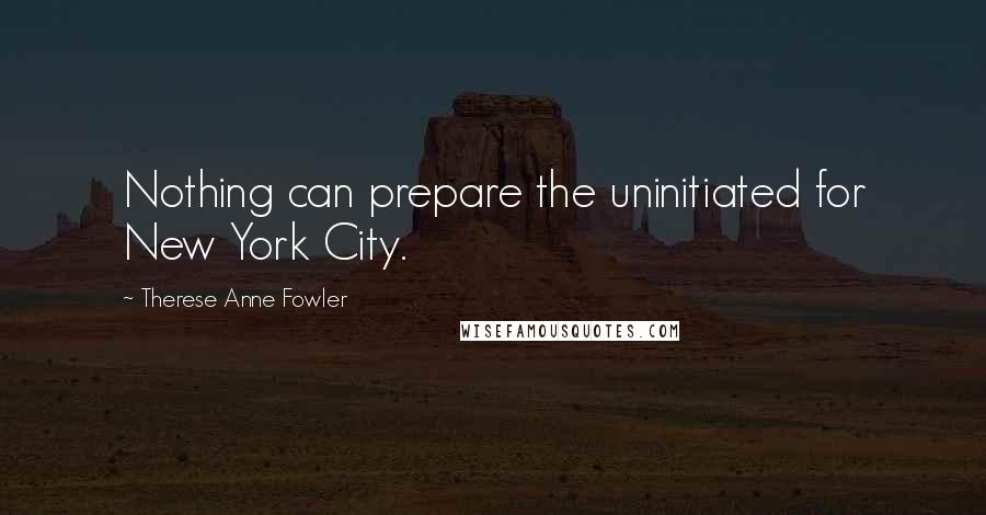 Therese Anne Fowler Quotes: Nothing can prepare the uninitiated for New York City.