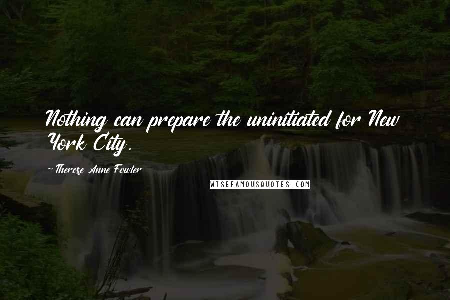 Therese Anne Fowler Quotes: Nothing can prepare the uninitiated for New York City.