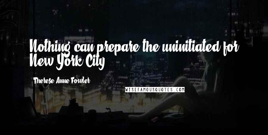 Therese Anne Fowler Quotes: Nothing can prepare the uninitiated for New York City.