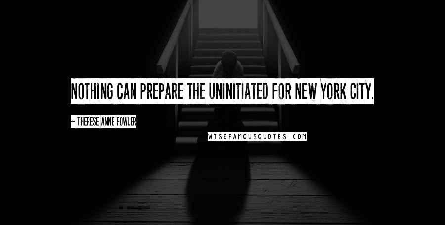 Therese Anne Fowler Quotes: Nothing can prepare the uninitiated for New York City.
