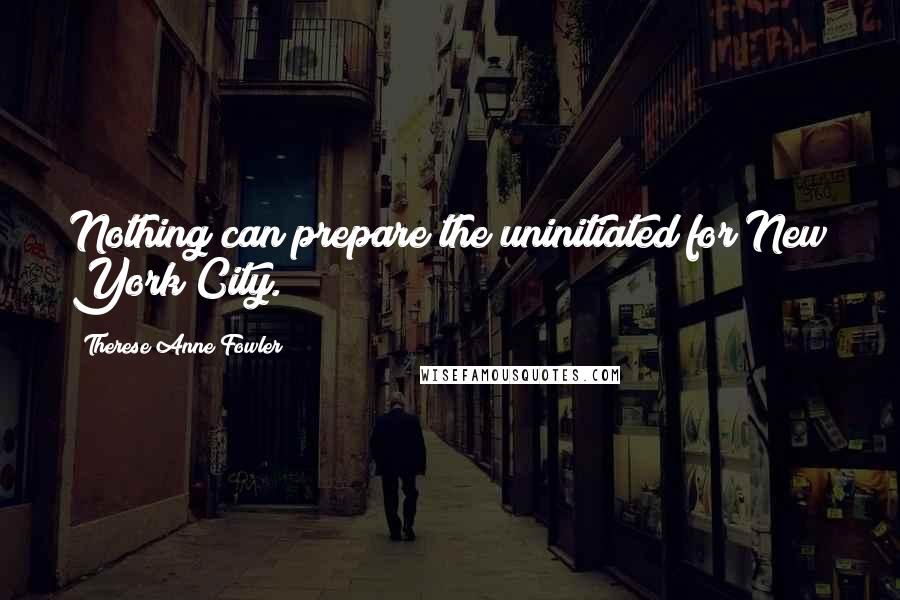 Therese Anne Fowler Quotes: Nothing can prepare the uninitiated for New York City.