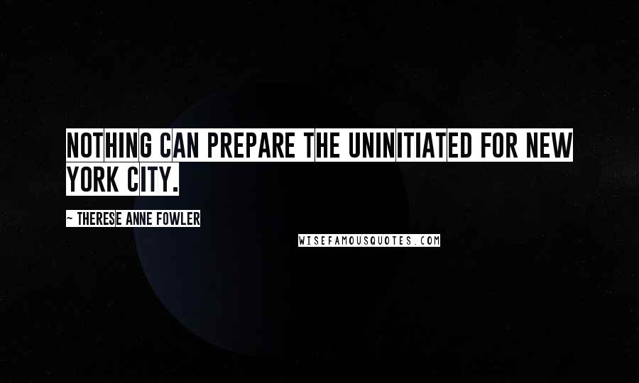 Therese Anne Fowler Quotes: Nothing can prepare the uninitiated for New York City.