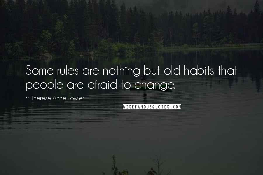 Therese Anne Fowler Quotes: Some rules are nothing but old habits that people are afraid to change.