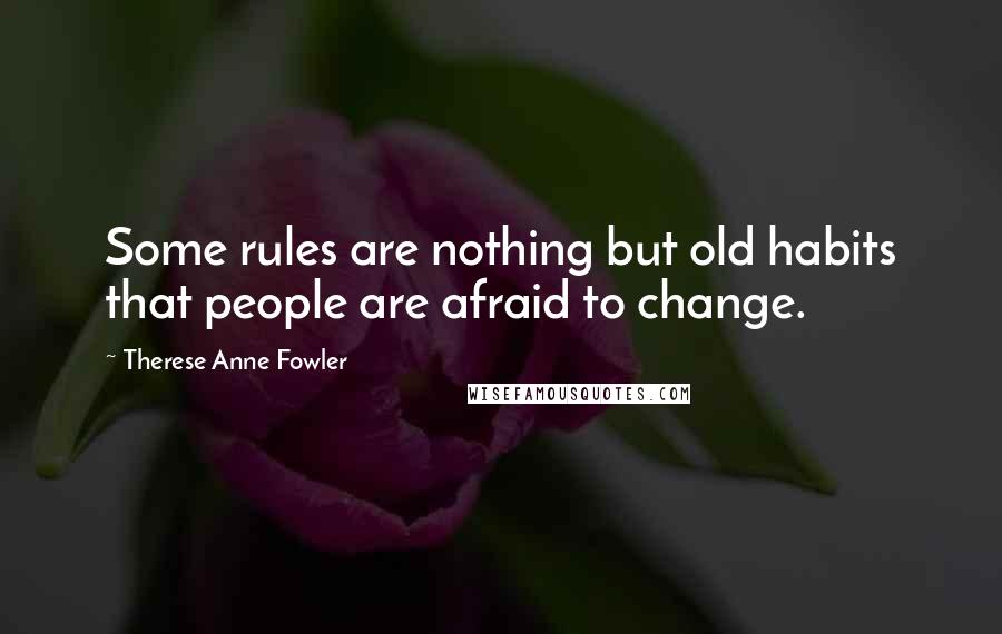 Therese Anne Fowler Quotes: Some rules are nothing but old habits that people are afraid to change.