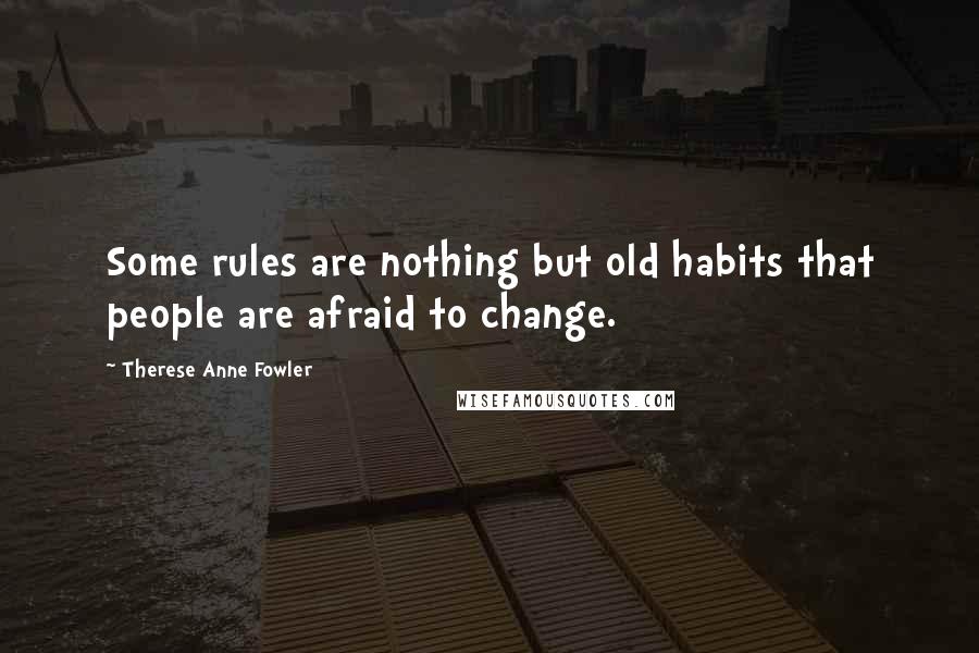 Therese Anne Fowler Quotes: Some rules are nothing but old habits that people are afraid to change.