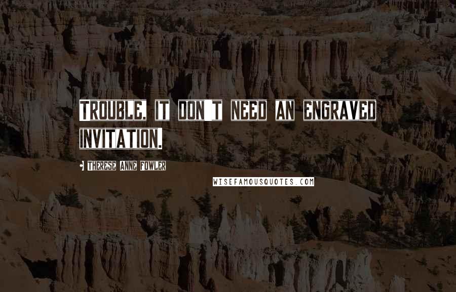 Therese Anne Fowler Quotes: Trouble, it don't need an engraved invitation.