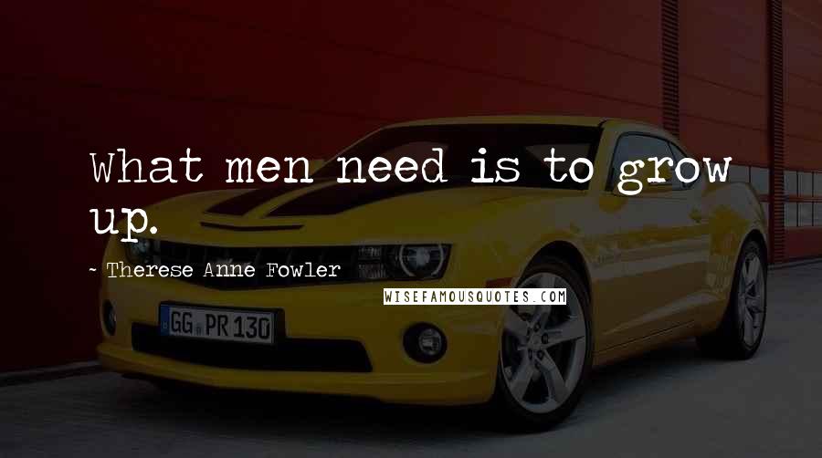 Therese Anne Fowler Quotes: What men need is to grow up.