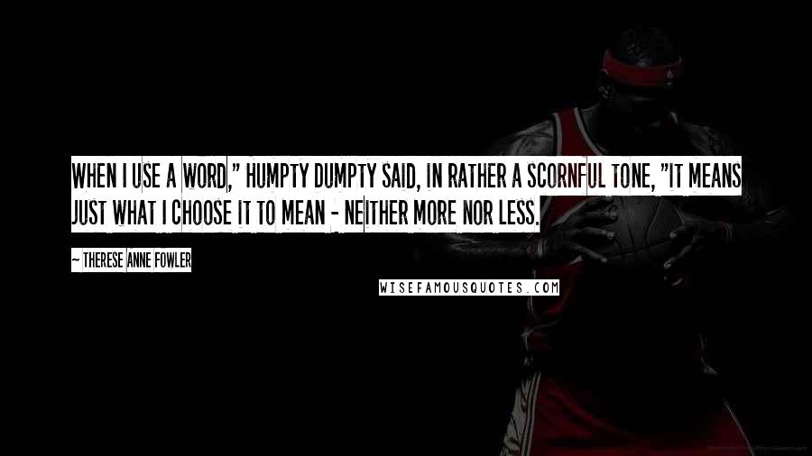 Therese Anne Fowler Quotes: When I use a word," Humpty Dumpty said, in rather a scornful tone, "it means just what I choose it to mean - neither more nor less.