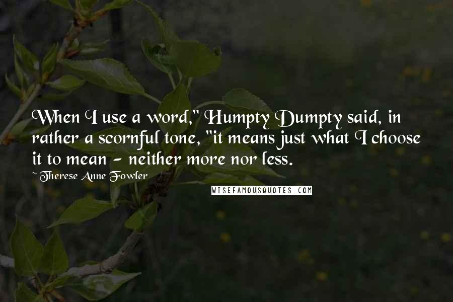 Therese Anne Fowler Quotes: When I use a word," Humpty Dumpty said, in rather a scornful tone, "it means just what I choose it to mean - neither more nor less.