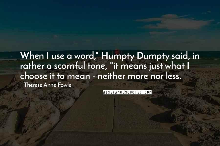 Therese Anne Fowler Quotes: When I use a word," Humpty Dumpty said, in rather a scornful tone, "it means just what I choose it to mean - neither more nor less.