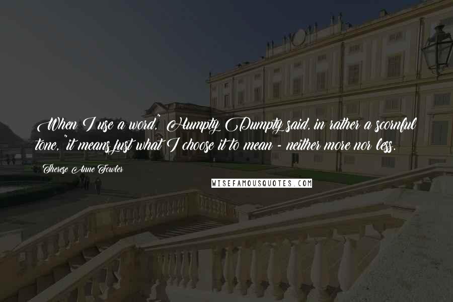 Therese Anne Fowler Quotes: When I use a word," Humpty Dumpty said, in rather a scornful tone, "it means just what I choose it to mean - neither more nor less.